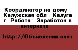 Координатор на дому - Калужская обл., Калуга г. Работа » Заработок в интернете   